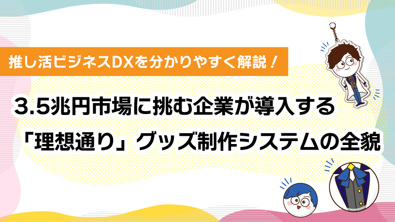 3.5兆円市場に挑む企業が導入する 「理想通り」グッズ制作システムの全貌