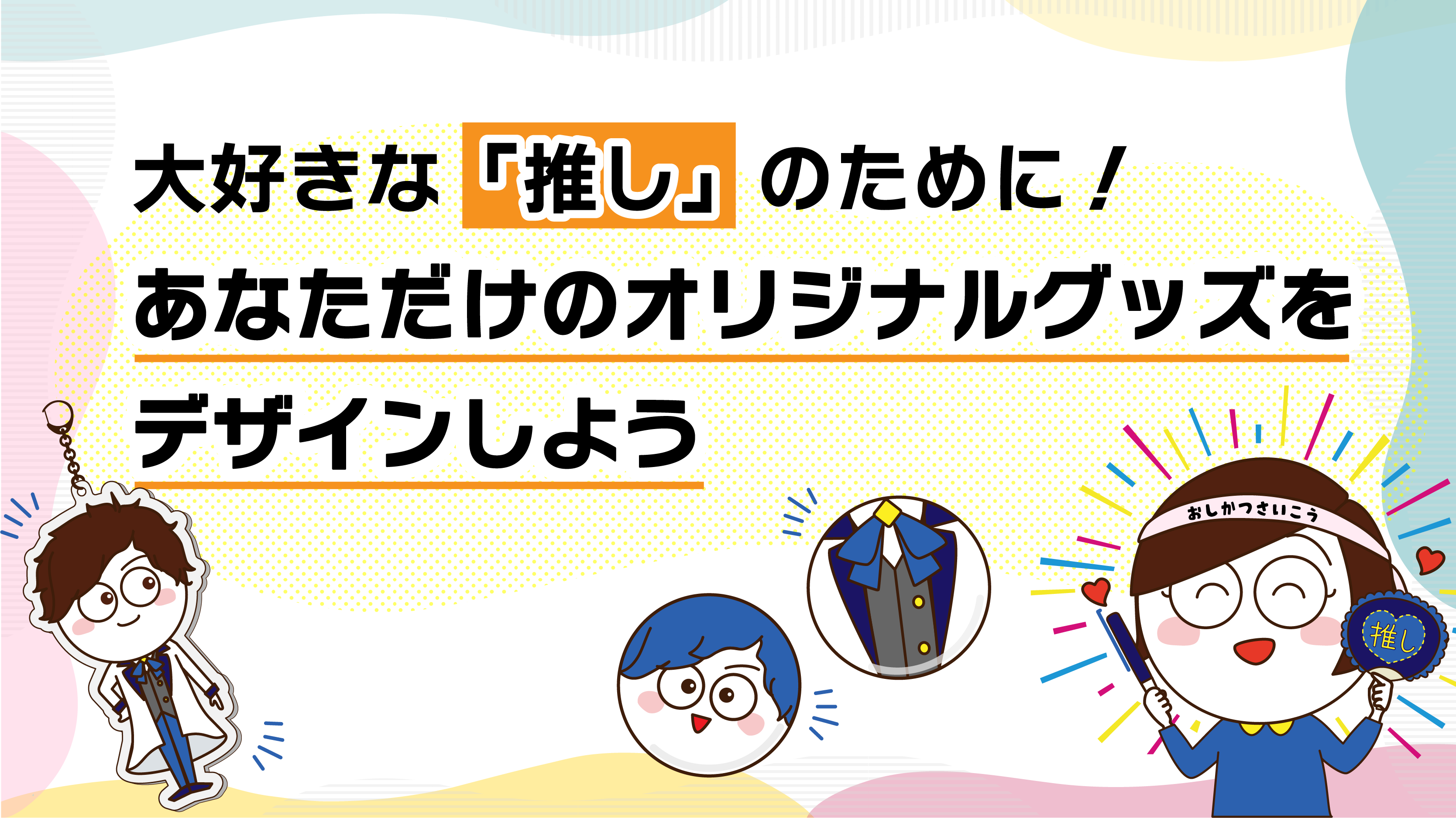 大好きな「推し」のために！あなただけのオリジナルグッズをデザインしよう